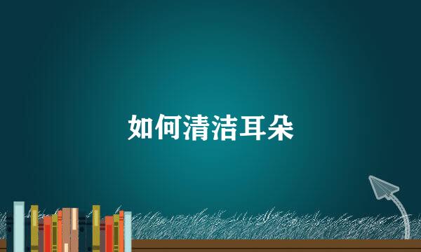 如何清洁耳朵