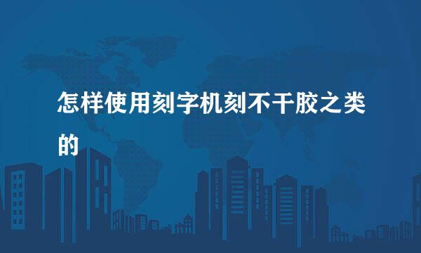 怎样使用刻字机刻不干胶之类的