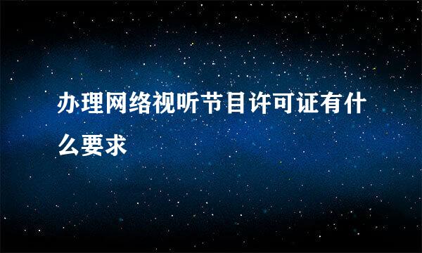 办理网络视听节目许可证有什么要求