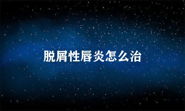 脱屑性唇炎怎么治