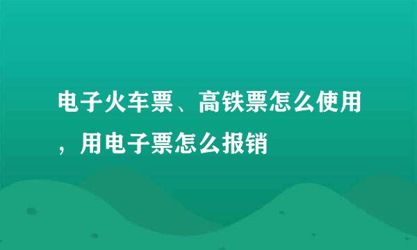 电子火车票、高铁票怎么使用，用电子票怎么报销