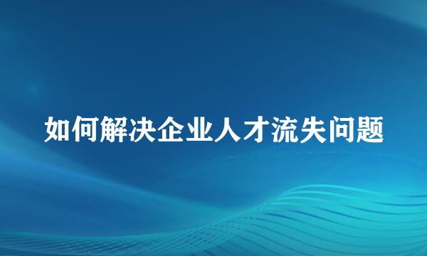 如何解决企业人才流失问题