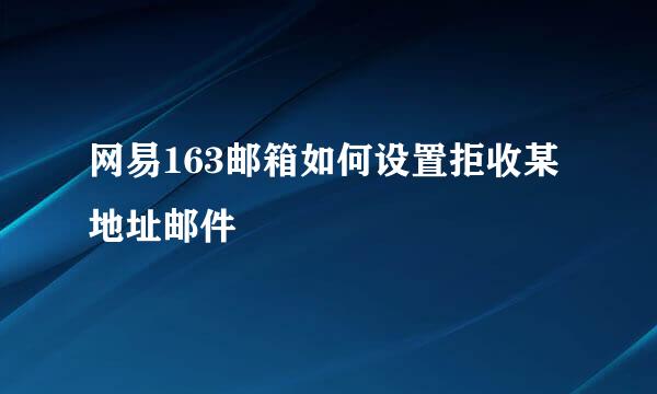 网易163邮箱如何设置拒收某地址邮件