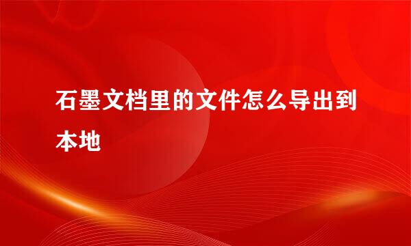石墨文档里的文件怎么导出到本地