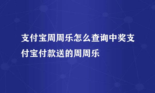 支付宝周周乐怎么查询中奖支付宝付款送的周周乐