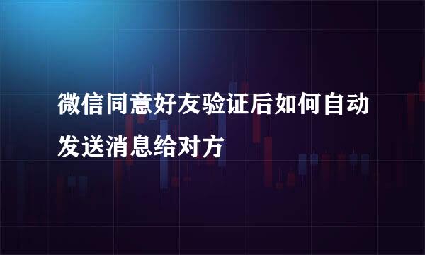 微信同意好友验证后如何自动发送消息给对方