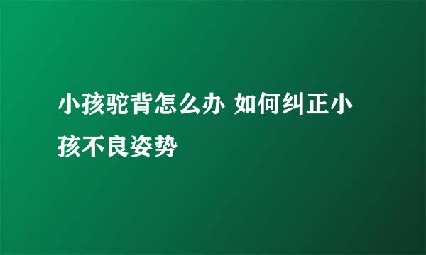 小孩驼背怎么办 如何纠正小孩不良姿势