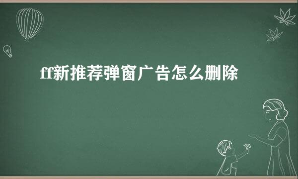ff新推荐弹窗广告怎么删除