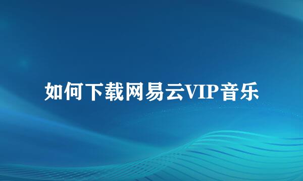 如何下载网易云VIP音乐