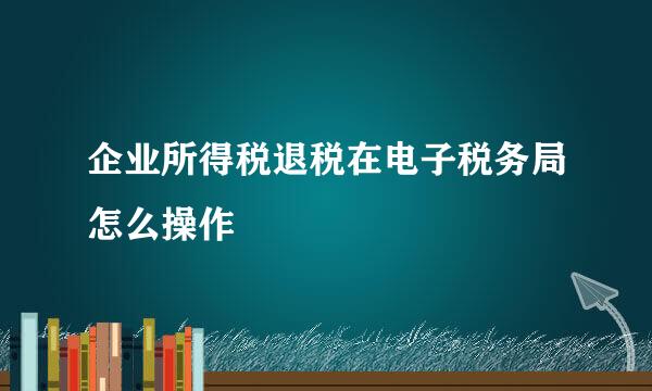企业所得税退税在电子税务局怎么操作