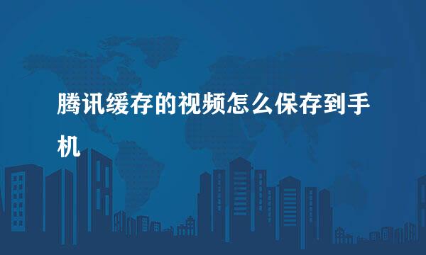 腾讯缓存的视频怎么保存到手机