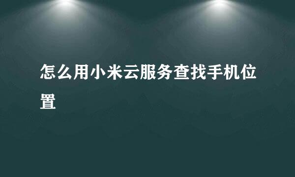 怎么用小米云服务查找手机位置