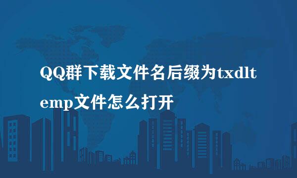 QQ群下载文件名后缀为txdltemp文件怎么打开