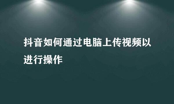 抖音如何通过电脑上传视频以进行操作