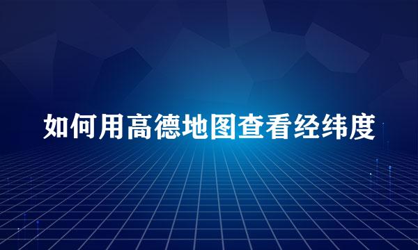 如何用高德地图查看经纬度