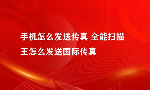 手机怎么发送传真 全能扫描王怎么发送国际传真