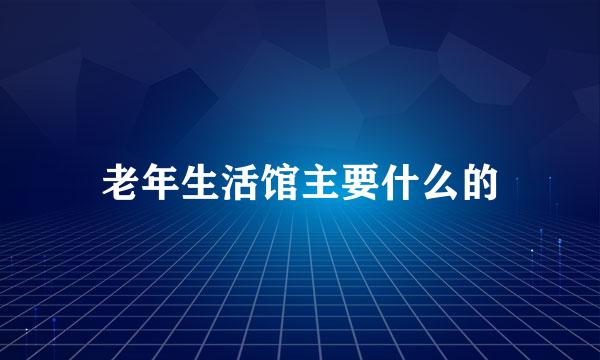 老年生活馆主要什么的