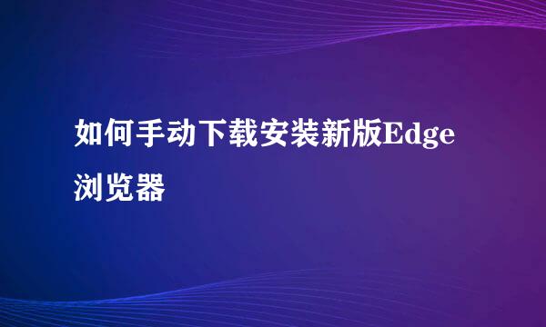 如何手动下载安装新版Edge浏览器