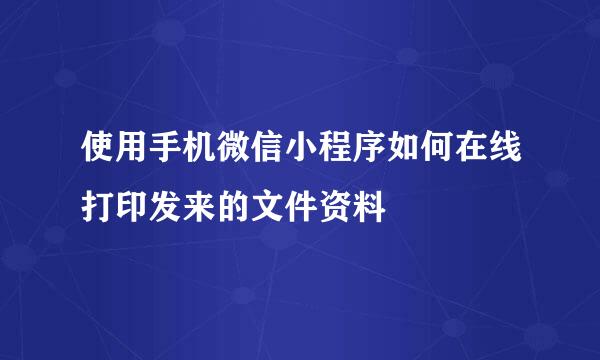 使用手机微信小程序如何在线打印发来的文件资料