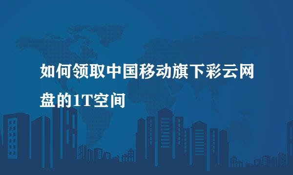 如何领取中国移动旗下彩云网盘的1T空间