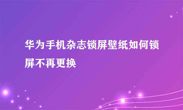 华为手机杂志锁屏壁纸如何锁屏不再更换