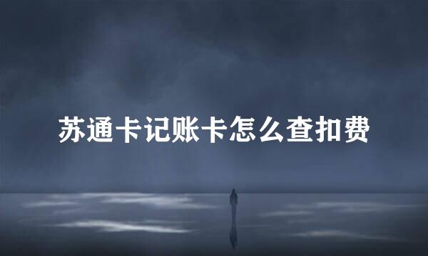 苏通卡记账卡怎么查扣费