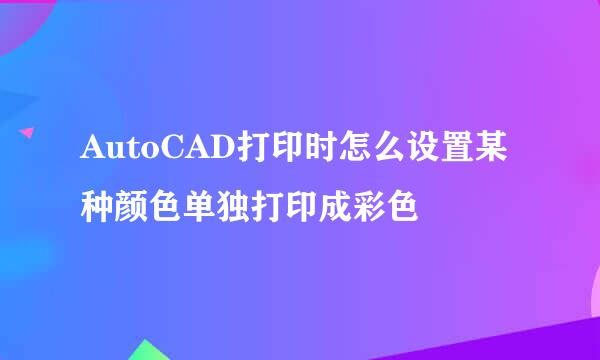 AutoCAD打印时怎么设置某种颜色单独打印成彩色