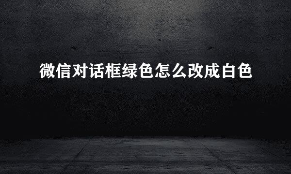 微信对话框绿色怎么改成白色