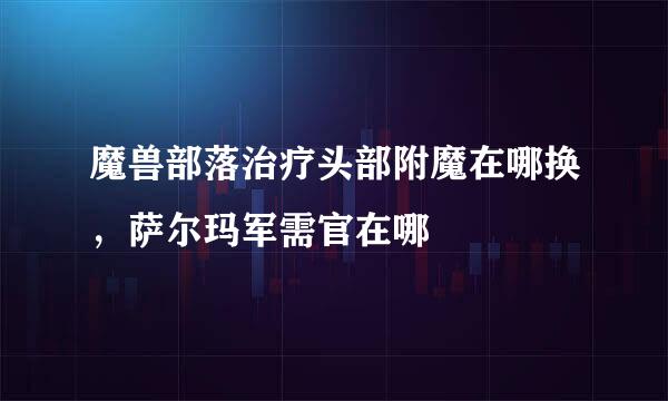 魔兽部落治疗头部附魔在哪换，萨尔玛军需官在哪