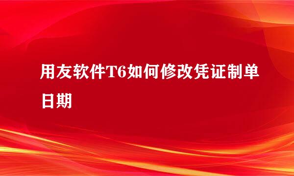 用友软件T6如何修改凭证制单日期