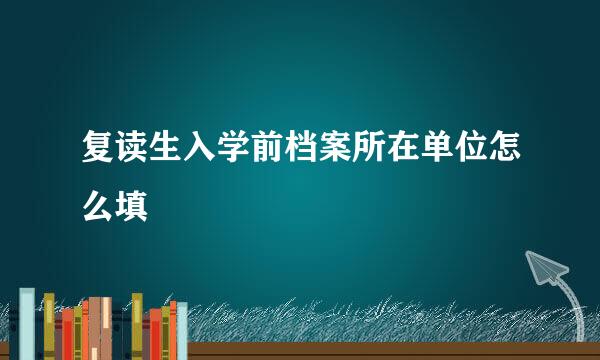 复读生入学前档案所在单位怎么填