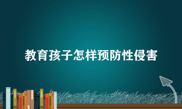 教育孩子怎样预防性侵害