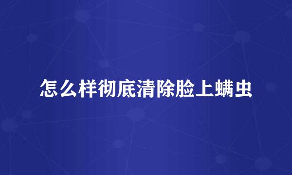 怎么样彻底清除脸上螨虫