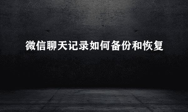 微信聊天记录如何备份和恢复
