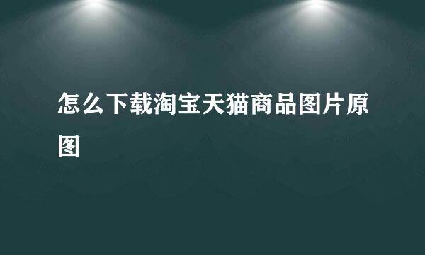 怎么下载淘宝天猫商品图片原图
