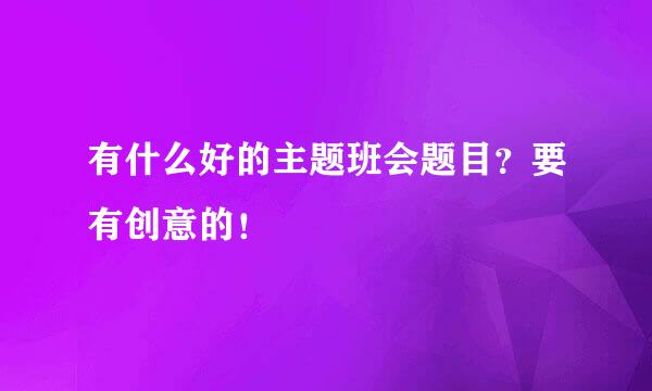有什么好的主题班会题目？要有创意的！