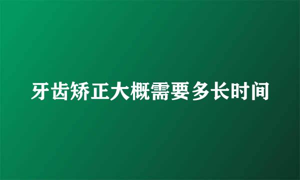 牙齿矫正大概需要多长时间
