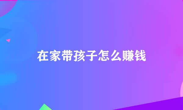 在家带孩子怎么赚钱