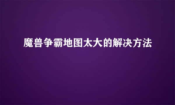 魔兽争霸地图太大的解决方法