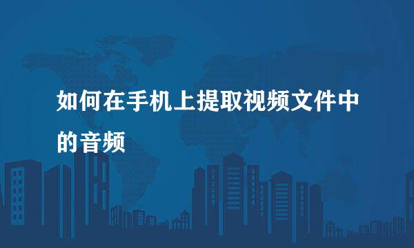如何在手机上提取视频文件中的音频