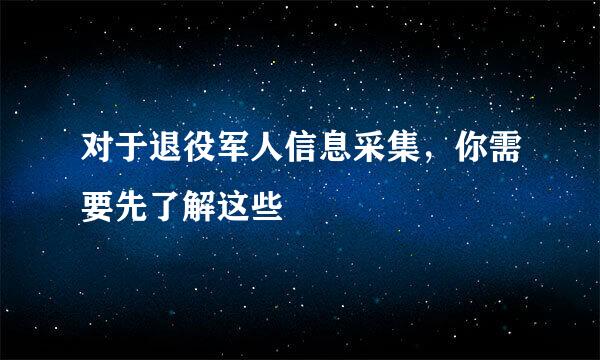 对于退役军人信息采集，你需要先了解这些