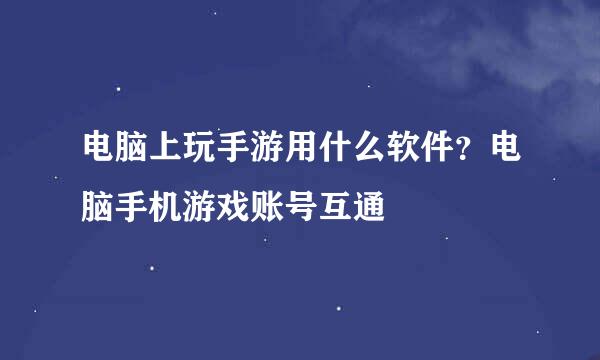 电脑上玩手游用什么软件？电脑手机游戏账号互通
