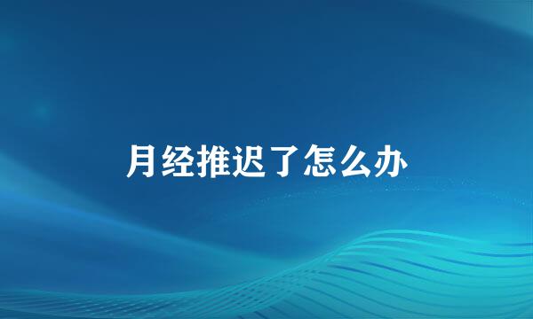 月经推迟了怎么办