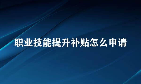 职业技能提升补贴怎么申请