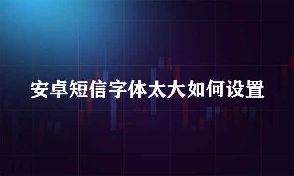 安卓短信字体太大如何设置