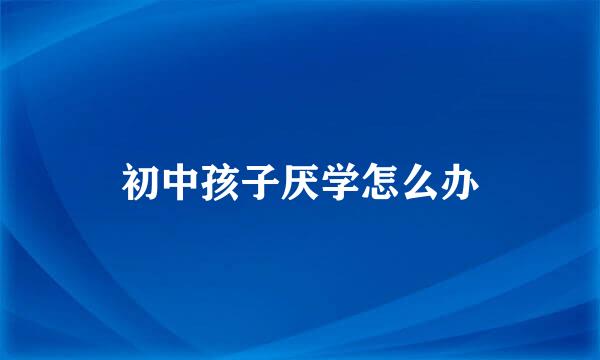 初中孩子厌学怎么办