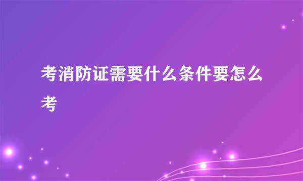 考消防证需要什么条件要怎么考