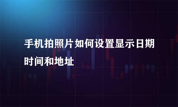 手机拍照片如何设置显示日期时间和地址