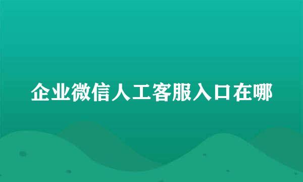 企业微信人工客服入口在哪