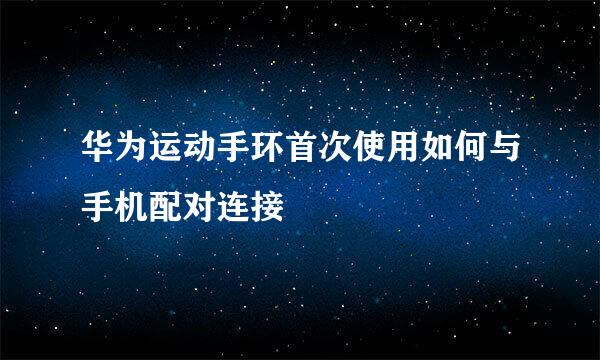 华为运动手环首次使用如何与手机配对连接